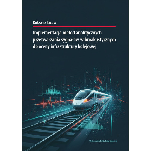 Licow R., Implementacja metod analitycznych przetwarzania sygnałów wibroakustycznych do oceny infrastruktury kolejowej. E-BOOK