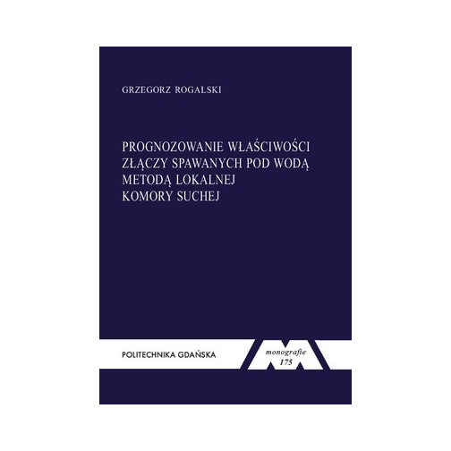 Rogalski G., Monografia 175. Prognozowanie właściwości złączy spawanych pod wodą metodą lokalnej komory suchej