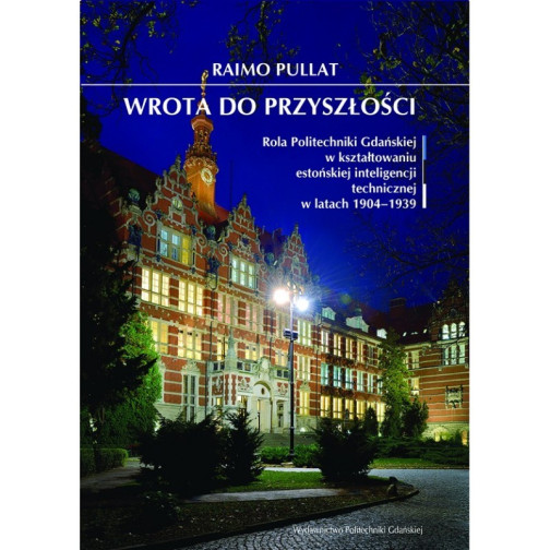Pullat R., Wrota do przyszłości. Rola Politechniki Gdańskiej w kształtowaniu estońskiej inteligencji technicznej w latach 1904-1