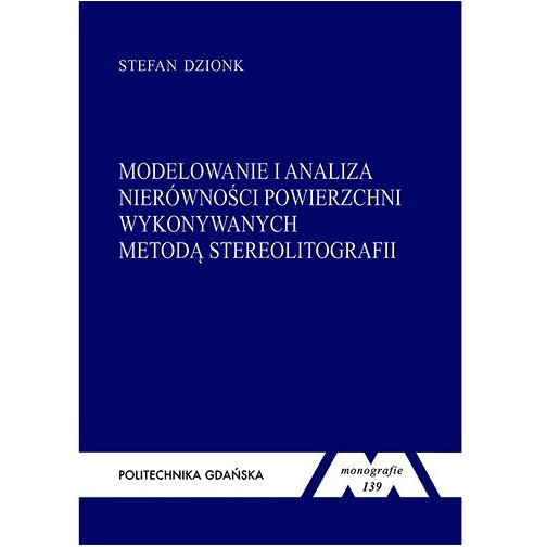 Dzionk S., Monografia 139. Modelowanie i analiza nierówności powierzchni elementów wykonywanych metodą stereolitografii